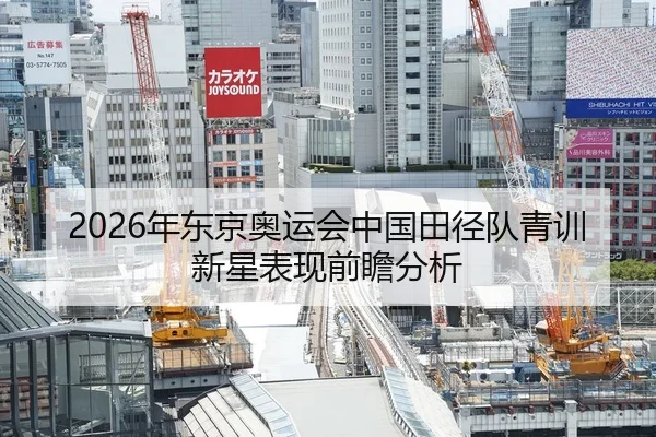 2026年东京奥运会中国田径队青训新星表现前瞻分析