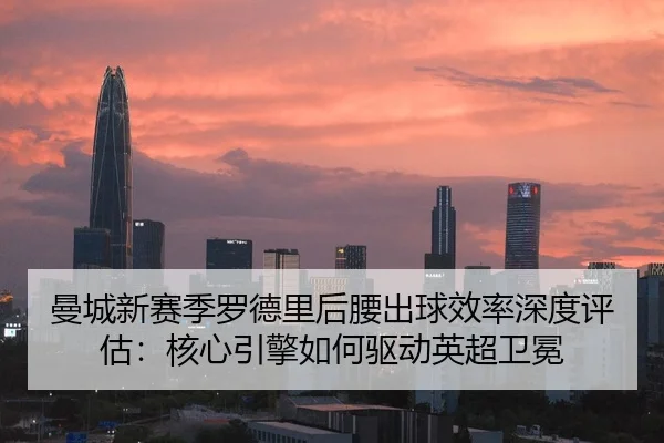 曼城新赛季罗德里后腰出球效率深度评估：核心引擎如何驱动英超卫冕