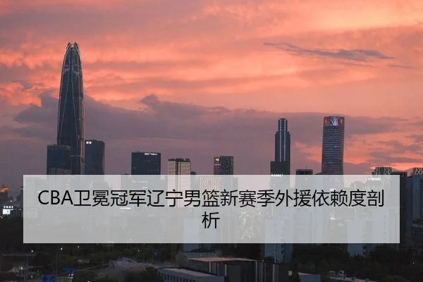 CBA卫冕冠军辽宁男篮新赛季外援依赖度剖析