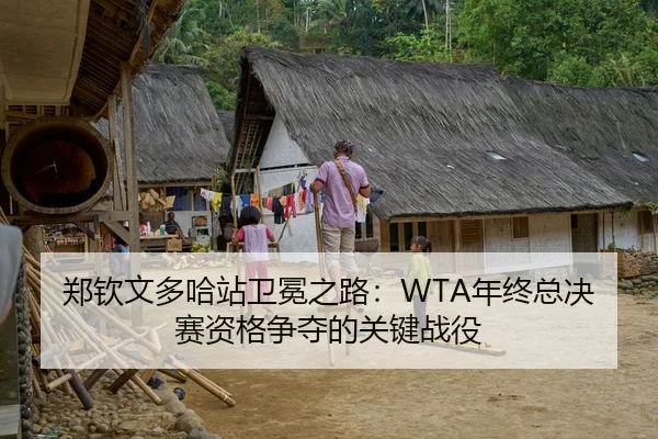郑钦文多哈站卫冕之路：WTA年终总决赛资格争夺的关键战役