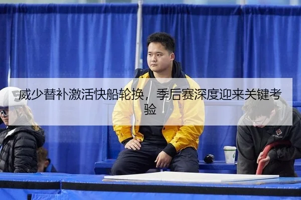 威少替补激活快船轮换，季后赛深度迎来关键考验
