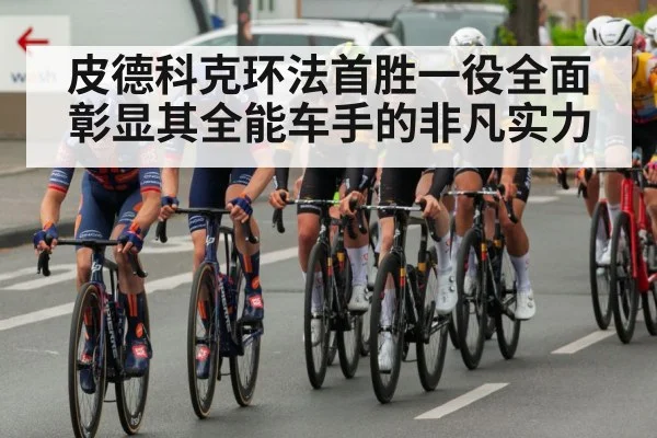 皮德科克环法首胜一役全面彰显其全能车手的非凡实力