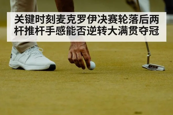 关键时刻麦克罗伊决赛轮落后两杆推杆手感能否逆转大满贯夺冠