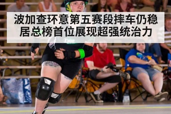 波加查环意第五赛段摔车仍稳居总榜首位展现超强统治力