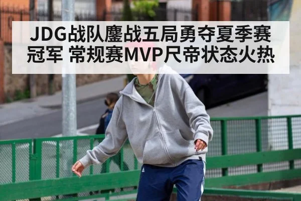 JDG战队鏖战五局勇夺夏季赛冠军 常规赛MVP尺帝状态火热