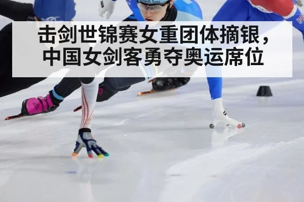 击剑世锦赛女重团体摘银,中国女剑客勇夺奥运席位